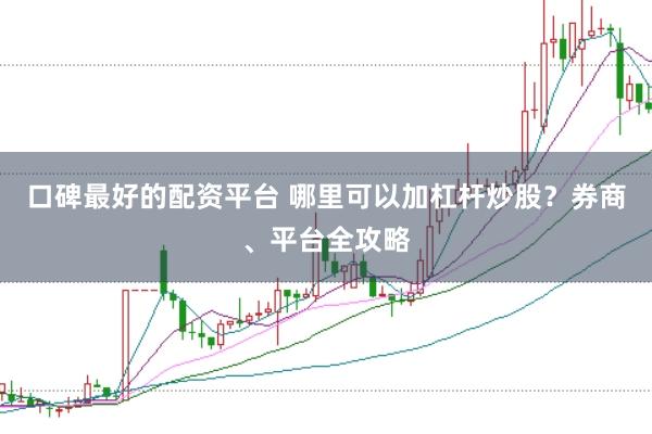 口碑最好的配资平台 哪里可以加杠杆炒股？券商、平台全攻略