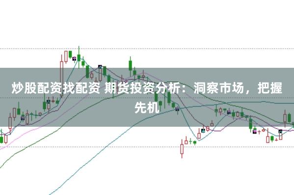 炒股配资找配资 期货投资分析：洞察市场，把握先机