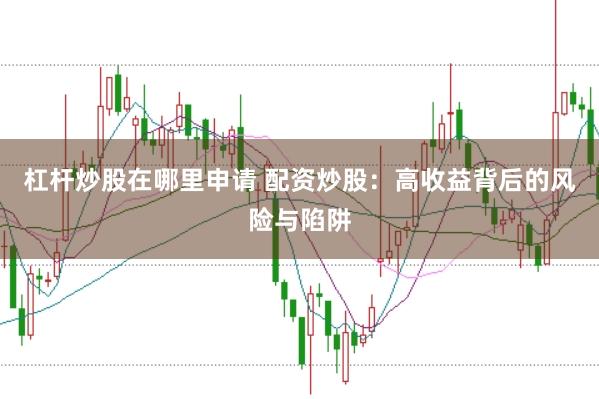 杠杆炒股在哪里申请 配资炒股：高收益背后的风险与陷阱