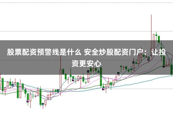 股票配资预警线是什么 安全炒股配资门户：让投资更安心