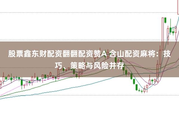 股票鑫东财配资翻翻配资赞A 含山配资麻将：技巧、策略与风险并存