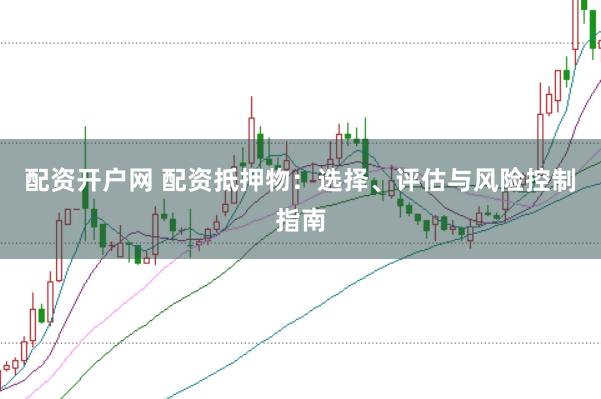 配资开户网 配资抵押物：选择、评估与风险控制指南