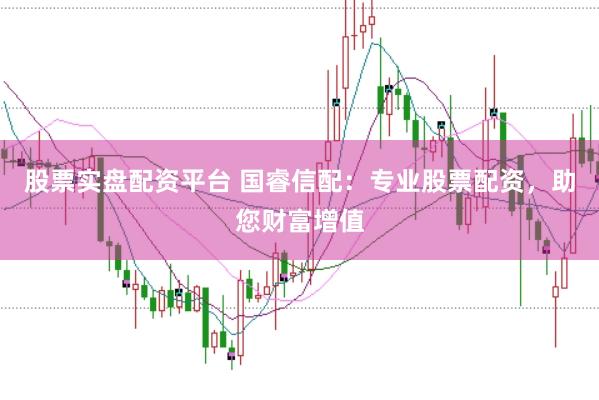 股票实盘配资平台 国睿信配：专业股票配资，助您财富增值