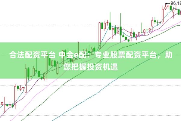 合法配资平台 中金e配：专业股票配资平台，助您把握投资机遇