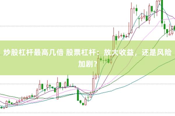 炒股杠杆最高几倍 股票杠杆：放大收益，还是风险加剧？