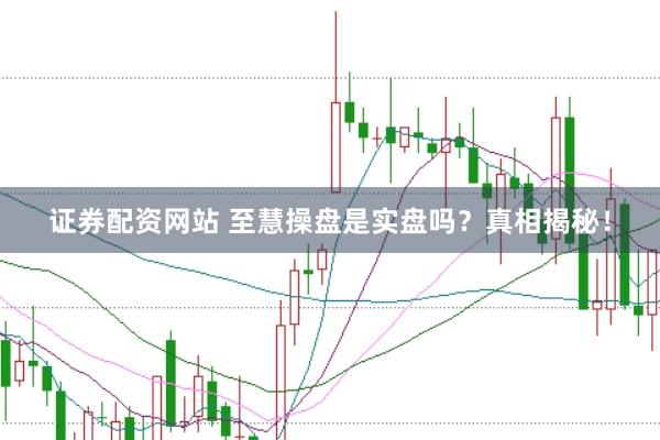 证券配资网站 至慧操盘是实盘吗？真相揭秘！