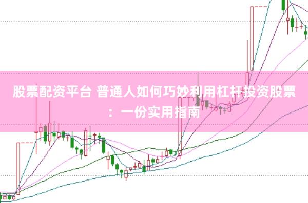 股票配资平台 普通人如何巧妙利用杠杆投资股票：一份实用指南