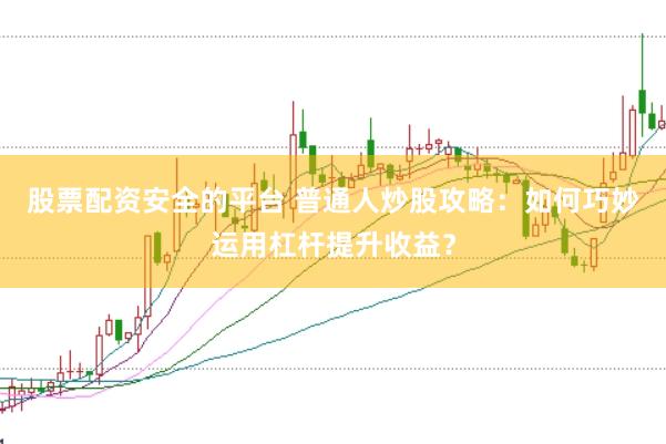 股票配资安全的平台 普通人炒股攻略：如何巧妙运用杠杆提升收益？