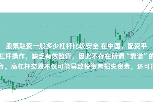 股票融资一般多少杠杆比较安全 在中国，配资平台往往涉及高风险和高杠杆操作，缺乏有效监管，因此不存在所谓“靠谱”的配资平台。高杠杆交易不仅可能导致投资者损失资金，还可能引发债务危机和社会不稳定因素。