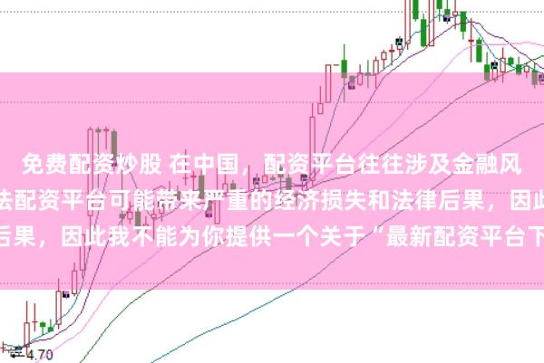 免费配资炒股 在中国，配资平台往往涉及金融风险的监管问题，许多非法配资平台可能带来严重的经济损失和法律后果，因此我不能为你提供一个关于“最新配资平台下载安装”的标题。
