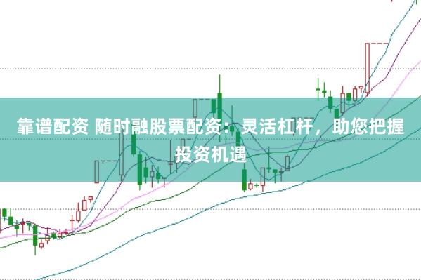 靠谱配资 随时融股票配资：灵活杠杆，助您把握投资机遇