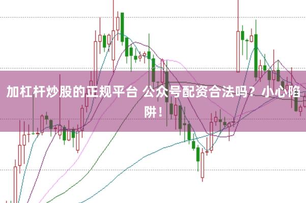 加杠杆炒股的正规平台 公众号配资合法吗？小心陷阱！
