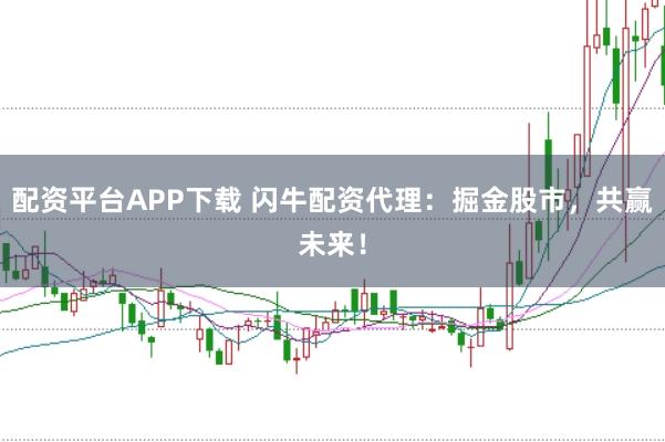 配资平台APP下载 闪牛配资代理：掘金股市，共赢未来！