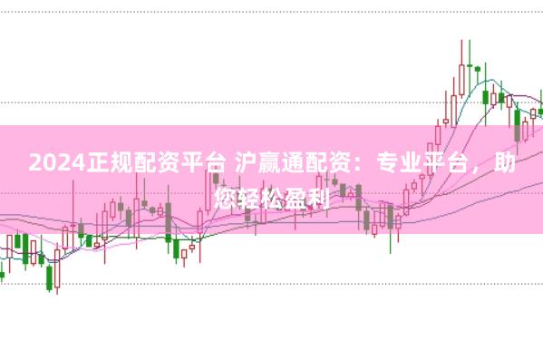 2024正规配资平台 沪赢通配资：专业平台，助您轻松盈利
