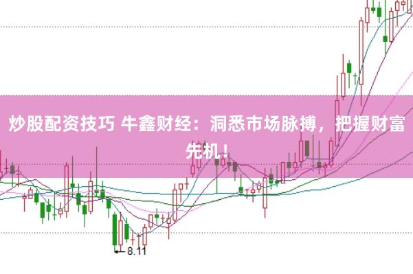 炒股配资技巧 牛鑫财经：洞悉市场脉搏，把握财富先机！