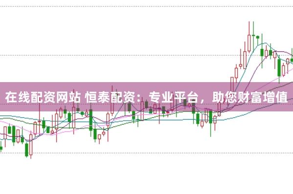 在线配资网站 恒泰配资：专业平台，助您财富增值