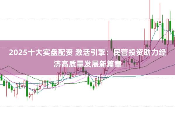 2025十大实盘配资 激活引擎：民营投资助力经济高质量发展新篇章