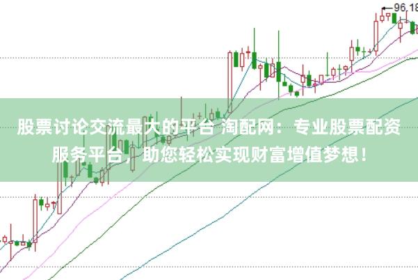 股票讨论交流最大的平台 淘配网：专业股票配资服务平台，助您轻松实现财富增值梦想！