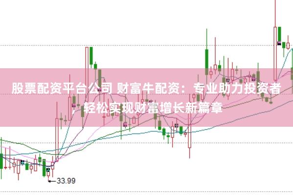 股票配资平台公司 财富牛配资：专业助力投资者，轻松实现财富增长新篇章