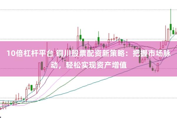 10倍杠杆平台 铜川股票配资新策略：把握市场脉动，轻松实现资产增值