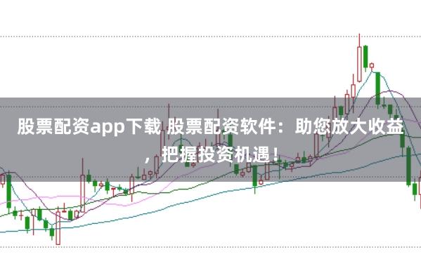 股票配资app下载 股票配资软件：助您放大收益，把握投资机遇！