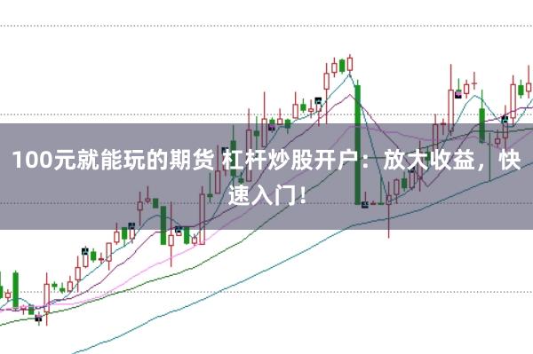 100元就能玩的期货 杠杆炒股开户：放大收益，快速入门！
