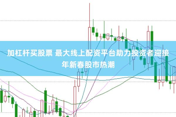 加杠杆买股票 最大线上配资平台助力投资者迎接年新春股市热潮