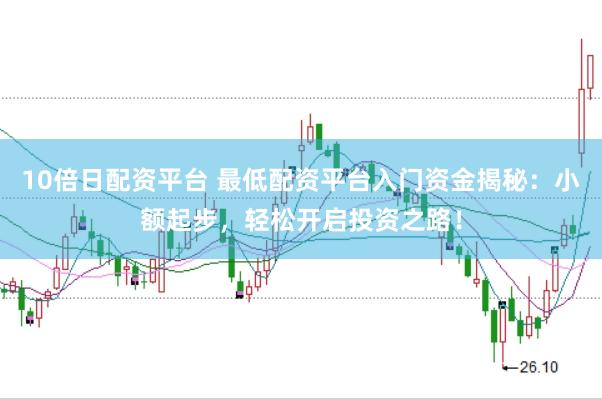 10倍日配资平台 最低配资平台入门资金揭秘：小额起步，轻松开启投资之路！