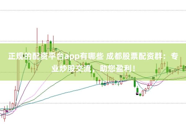 正规的配资平台app有哪些 成都股票配资群：专业炒股交流，助您盈利！