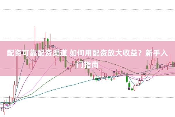 配资可靠配资渠道 如何用配资放大收益？新手入门指南