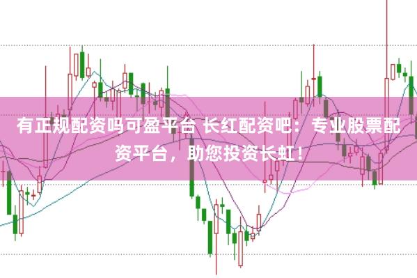 有正规配资吗可盈平台 长红配资吧：专业股票配资平台，助您投资长虹！
