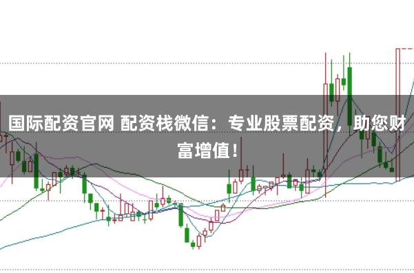 国际配资官网 配资栈微信：专业股票配资，助您财富增值！