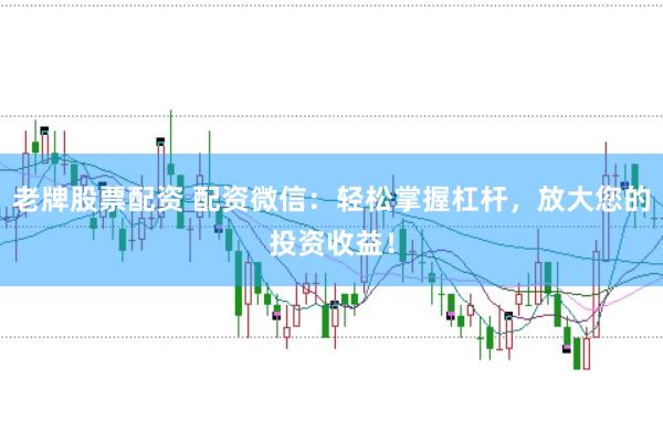 老牌股票配资 配资微信：轻松掌握杠杆，放大您的投资收益！