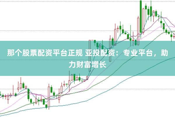 那个股票配资平台正规 亚投配资：专业平台，助力财富增长