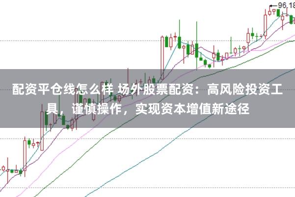 配资平仓线怎么样 场外股票配资：高风险投资工具，谨慎操作，实现资本增值新途径