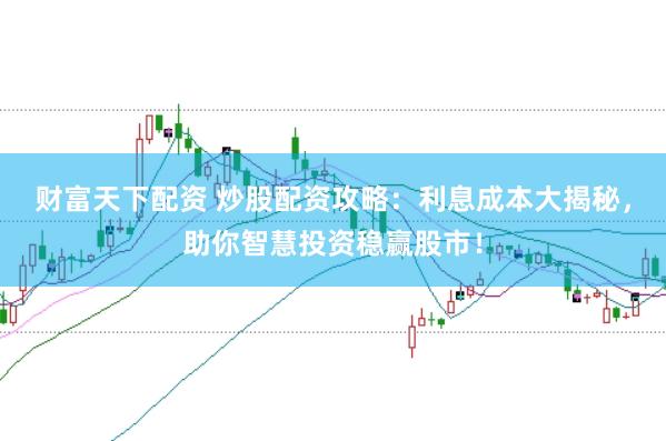 财富天下配资 炒股配资攻略：利息成本大揭秘，助你智慧投资稳赢股市！