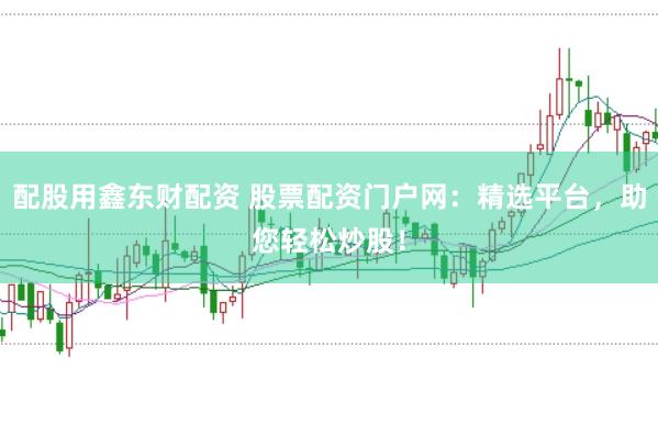 配股用鑫东财配资 股票配资门户网：精选平台，助您轻松炒股！