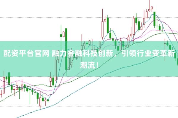 配资平台官网 融力金融科技创新，引领行业变革新潮流！