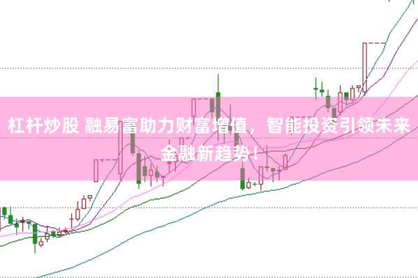 杠杆炒股 融易富助力财富增值，智能投资引领未来金融新趋势！