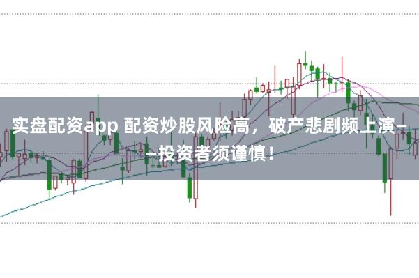 实盘配资app 配资炒股风险高，破产悲剧频上演——投资者须谨慎！
