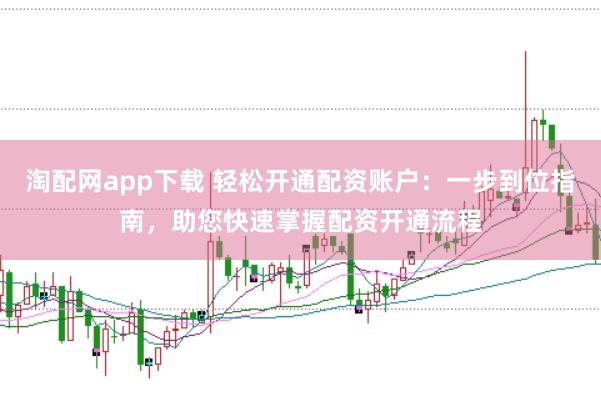 淘配网app下载 轻松开通配资账户：一步到位指南，助您快速掌握配资开通流程