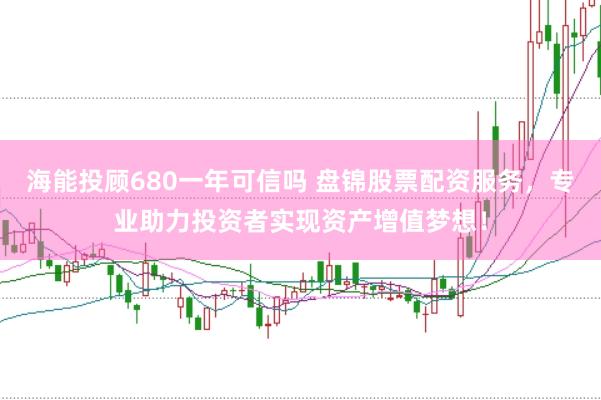 海能投顾680一年可信吗 盘锦股票配资服务，专业助力投资者实现资产增值梦想！