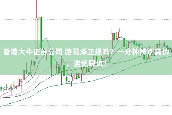 香港大牛证券公司 路易泽正规吗？一分钟辨别真伪，避免踩坑！