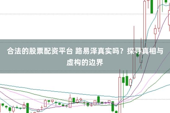 合法的股票配资平台 路易泽真实吗？探寻真相与虚构的边界