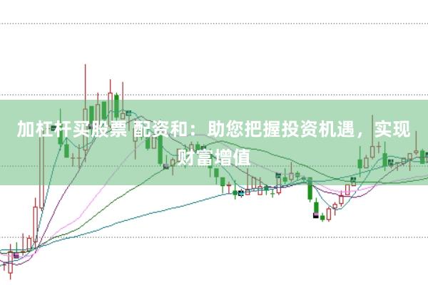 加杠杆买股票 配资和：助您把握投资机遇，实现财富增值