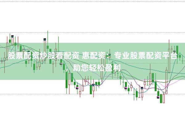 股票配资炒股看配资 惠配资：专业股票配资平台，助您轻松盈利