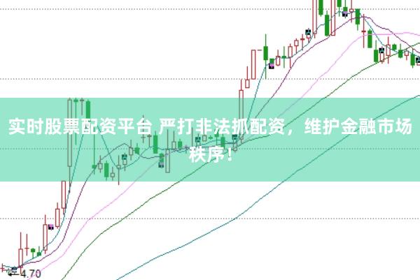 实时股票配资平台 严打非法抓配资，维护金融市场秩序！