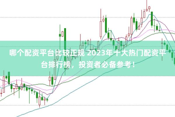 哪个配资平台比较正规 2023年十大热门配资平台排行榜，投资者必备参考！