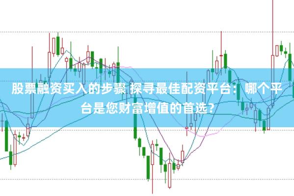 股票融资买入的步骤 探寻最佳配资平台：哪个平台是您财富增值的首选？