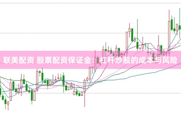 联美配资 股票配资保证金：杠杆炒股的成本与风险